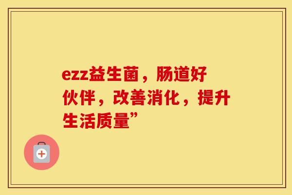 ezz益生菌，肠道好伙伴，改善消化，提升生活质量”