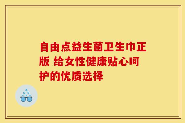 自由点益生菌卫生巾正版 给女性健康贴心呵护的优质选择