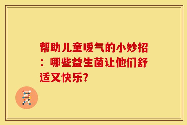 帮助儿童嗳气的小妙招：哪些益生菌让他们舒适又快乐？