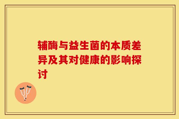 辅酶与益生菌的本质差异及其对健康的影响探讨