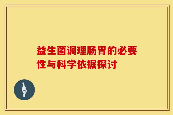 益生菌调理肠胃的必要性与科学依据探讨