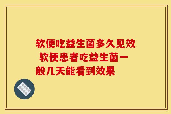 软便吃益生菌多久见效 软便患者吃益生菌一般几天能看到效果