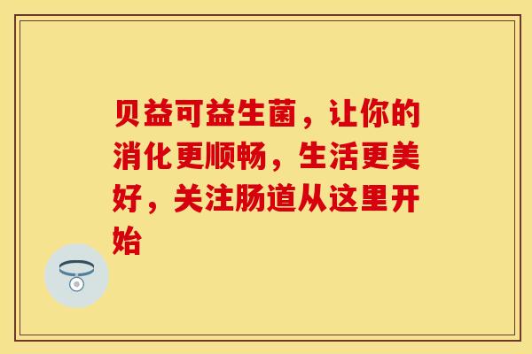 贝益可益生菌，让你的消化更顺畅，生活更美好，关注肠道从这里开始