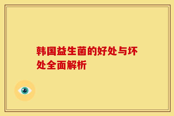 韩国益生菌的好处与坏处全面解析