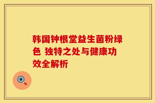 韩国钟根堂益生菌粉绿色 独特之处与健康功效全解析
