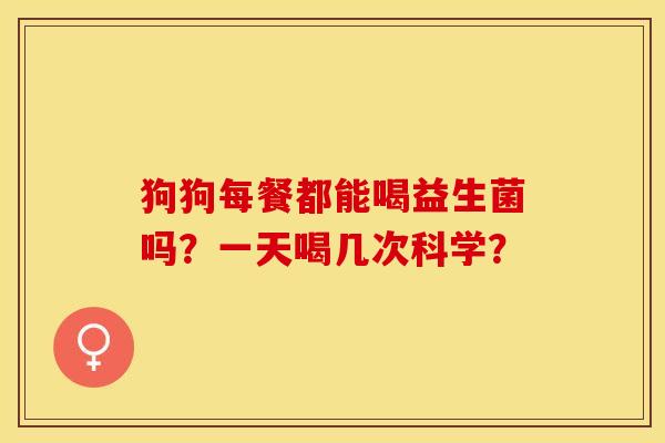 狗狗每餐都能喝益生菌吗？一天喝几次科学？