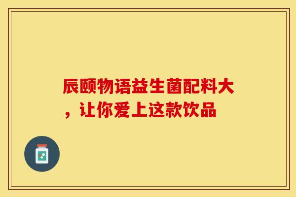 辰颐物语益生菌配料大，让你爱上这款饮品