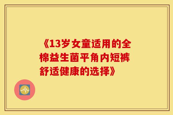 《13岁女童适用的全棉益生菌平角内短裤 舒适健康的选择》