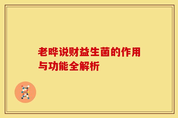 老晔说财益生菌的作用与功能全解析