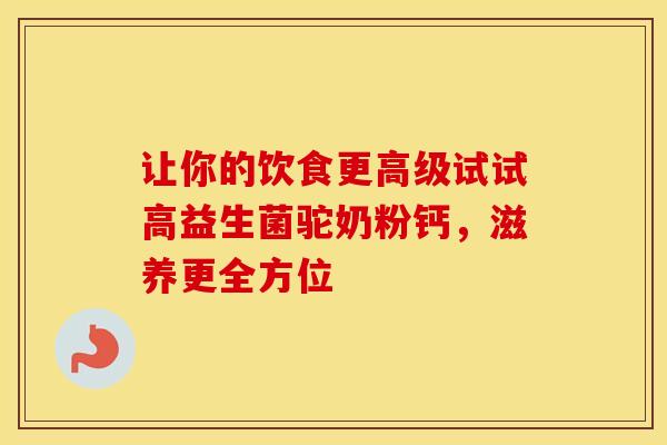 让你的饮食更高级试试高益生菌驼奶粉钙，滋养更全方位