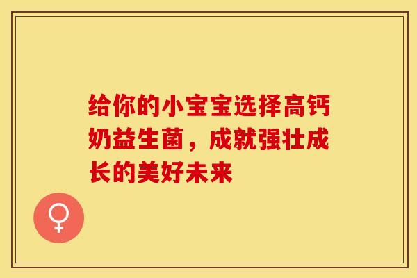 给你的小宝宝选择高钙奶益生菌，成就强壮成长的美好未来