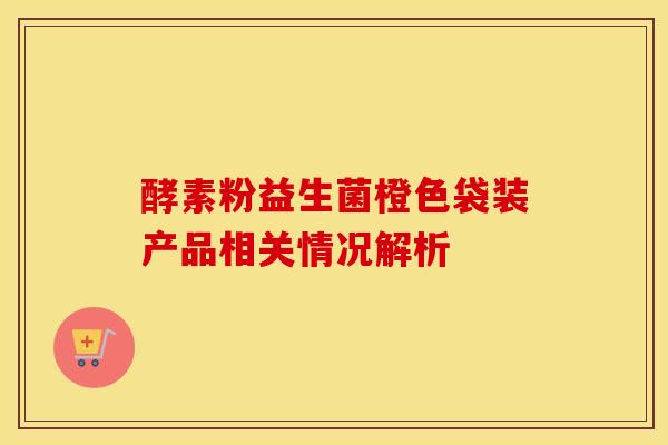 酵素粉益生菌橙色袋装产品相关情况解析
