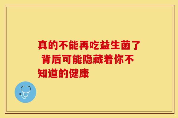 真的不能再吃益生菌了 背后可能隐藏着你不知道的健康
