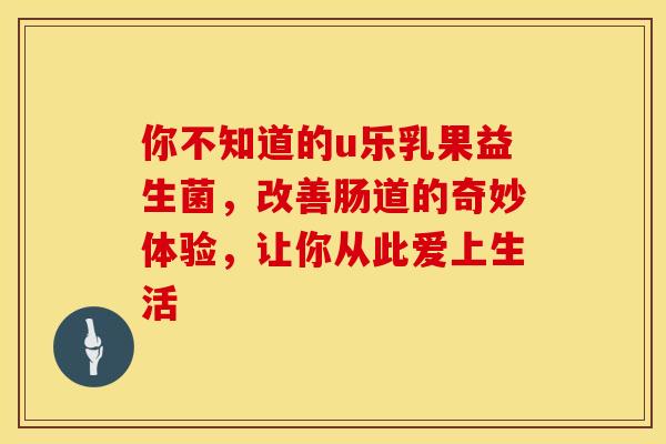 你不知道的u乐乳果益生菌，改善肠道的奇妙体验，让你从此爱上生活