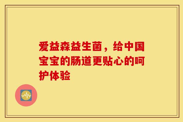 爱益森益生菌，给中国宝宝的肠道更贴心的呵护体验