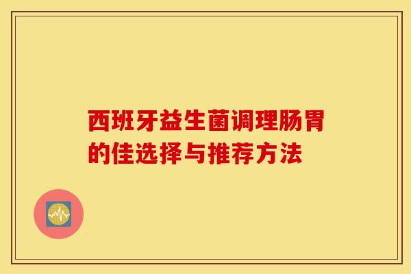 西班牙益生菌调理肠胃的佳选择与推荐方法