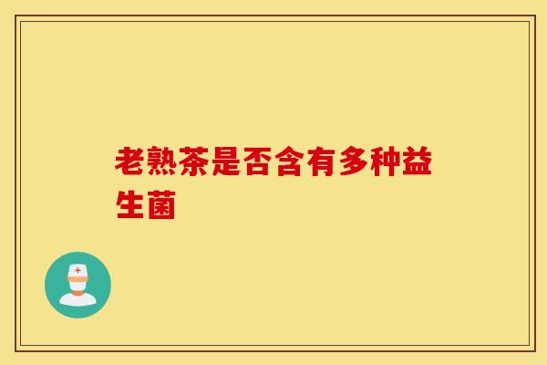 老熟茶是否含有多种益生菌