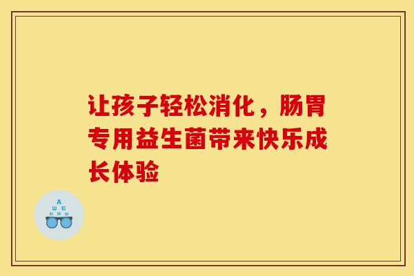 让孩子轻松消化，肠胃专用益生菌带来快乐成长体验