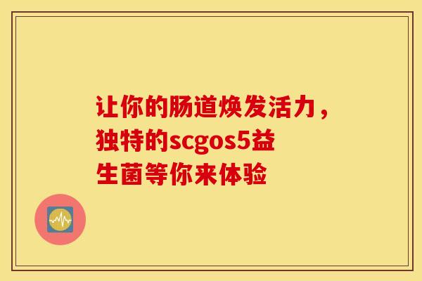 让你的肠道焕发活力，独特的scgos5益生菌等你来体验