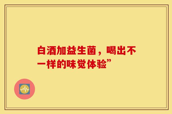 白酒加益生菌，喝出不一样的味觉体验”
