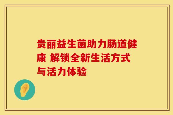 贵丽益生菌助力肠道健康 解锁全新生活方式与活力体验