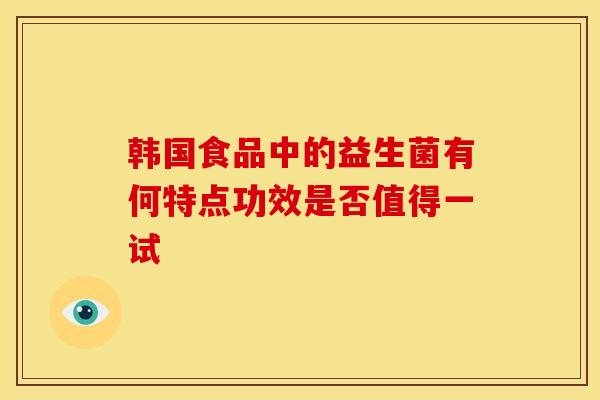 韩国食品中的益生菌有何特点功效是否值得一试