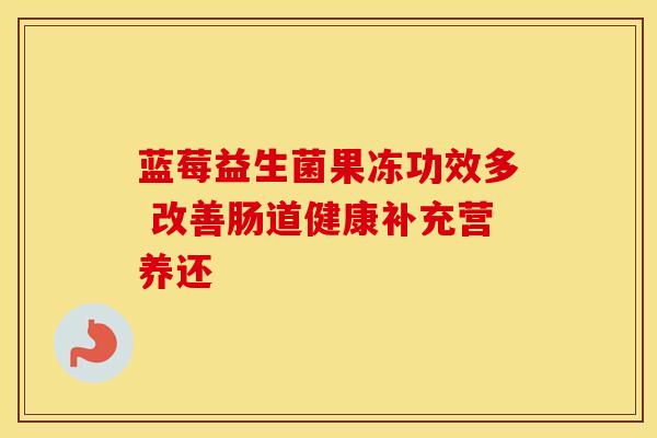 蓝莓益生菌果冻功效多 改善肠道健康补充营养还