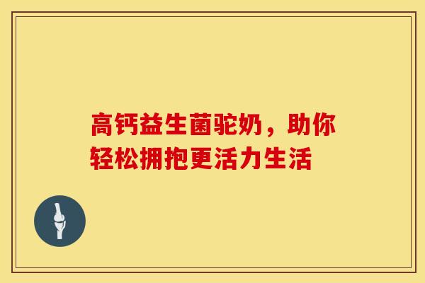高钙益生菌驼奶，助你轻松拥抱更活力生活