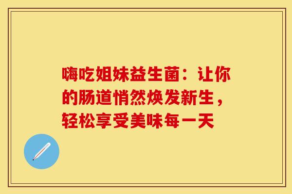 嗨吃姐妹益生菌：让你的肠道悄然焕发新生，轻松享受美味每一天