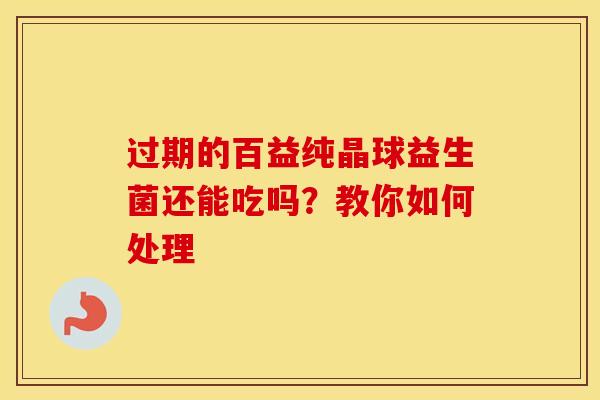 过期的百益纯晶球益生菌还能吃吗？教你如何处理