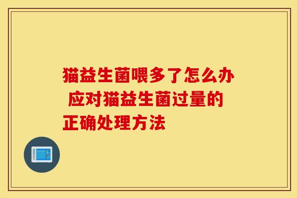 猫益生菌喂多了怎么办 应对猫益生菌过量的正确处理方法