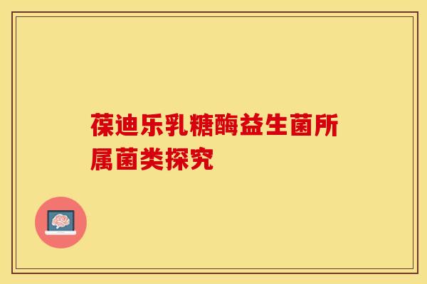 葆迪乐乳糖酶益生菌所属菌类探究