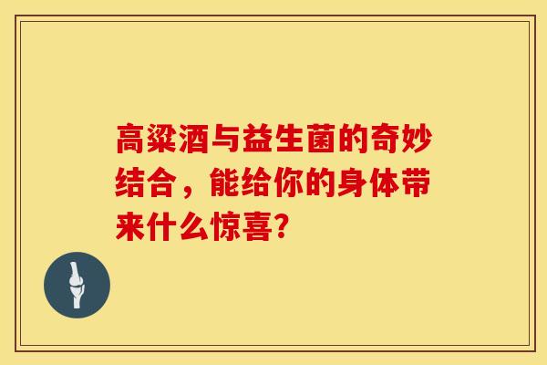 高粱酒与益生菌的奇妙结合，能给你的身体带来什么惊喜？