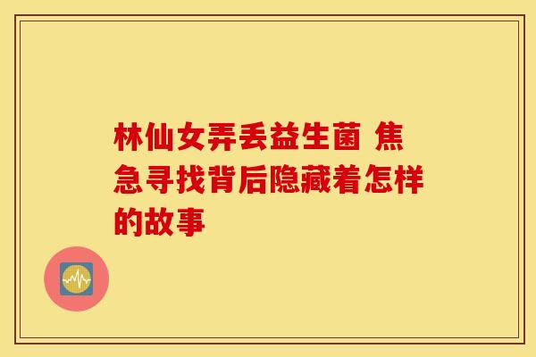 林仙女弄丢益生菌 焦急寻找背后隐藏着怎样的故事