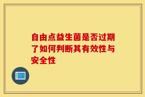 自由点益生菌是否过期了如何判断其有效性与安全性