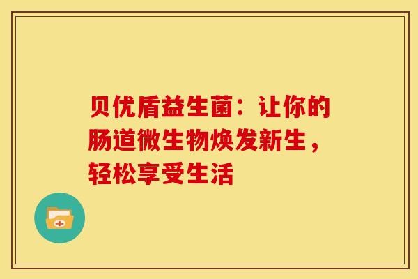 贝优盾益生菌：让你的肠道微生物焕发新生，轻松享受生活