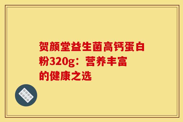 贺颜堂益生菌高钙蛋白粉320g：营养丰富的健康之选