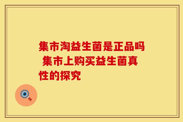 集市淘益生菌是正品吗 集市上购买益生菌真性的探究