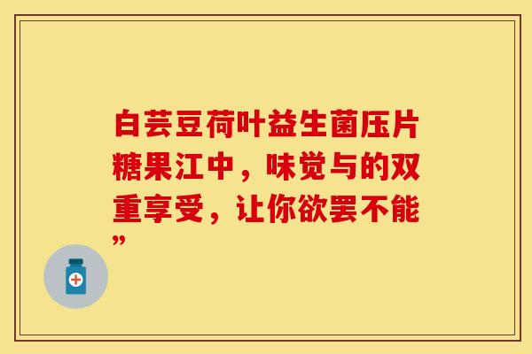 白芸豆荷叶益生菌压片糖果江中，味觉与的双重享受，让你欲罢不能”